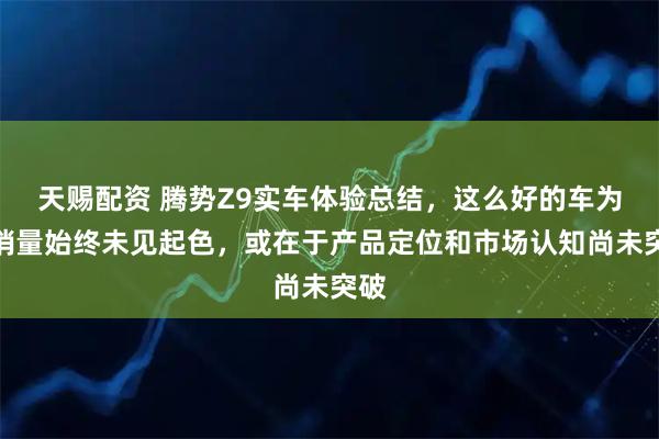 天赐配资 腾势Z9实车体验总结，这么好的车为何销量始终未见起色，或在于产品定位和市场认知尚未突破