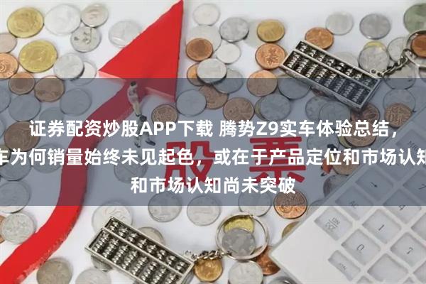 证券配资炒股APP下载 腾势Z9实车体验总结，这么好的车为何销量始终未见起色，或在于产品定位和市场认知尚未突破