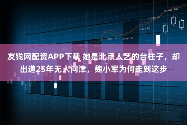 友钱网配资APP下载 她是北京人艺的台柱子，却出道25年无人问津，魏小军为何走到这步