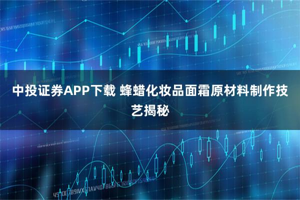 中投证券APP下载 蜂蜡化妆品面霜原材料制作技艺揭秘