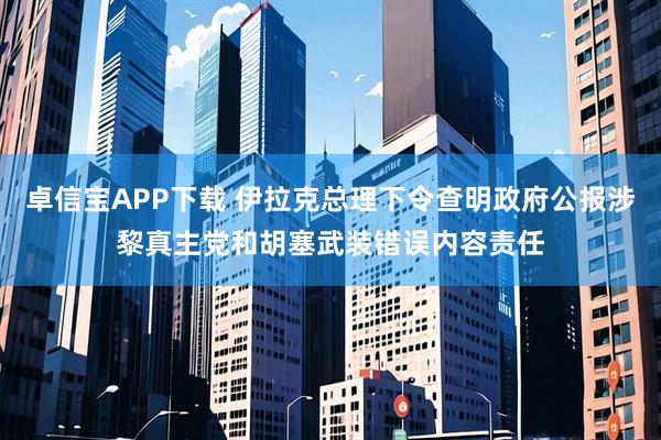 卓信宝APP下载 伊拉克总理下令查明政府公报涉黎真主党和胡塞武装错误内容责任