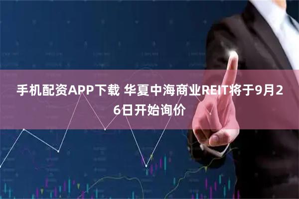 手机配资APP下载 华夏中海商业REIT将于9月26日开始询价