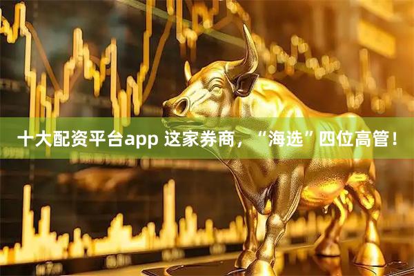 十大配资平台app 这家券商，“海选”四位高管！