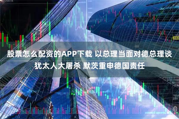 股票怎么配资的APP下载 以总理当面对德总理谈犹太人大屠杀 默茨重申德国责任