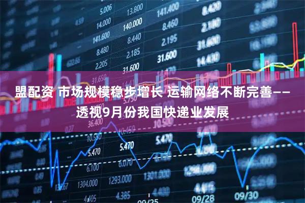 盟配资 市场规模稳步增长 运输网络不断完善——透视9月份我国快递业发展