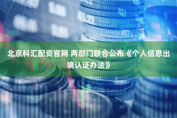 北京科汇配资官网 两部门联合公布《个人信息出境认证办法》