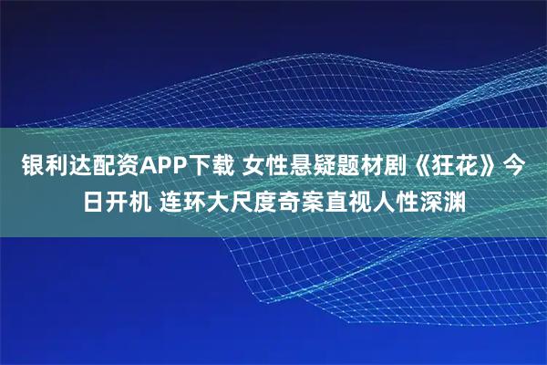 银利达配资APP下载 女性悬疑题材剧《狂花》今日开机 连环大尺度奇案直视人性深渊