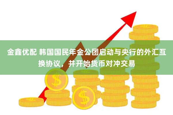金鑫优配 韩国国民年金公团启动与央行的外汇互换协议，并开始货币对冲交易