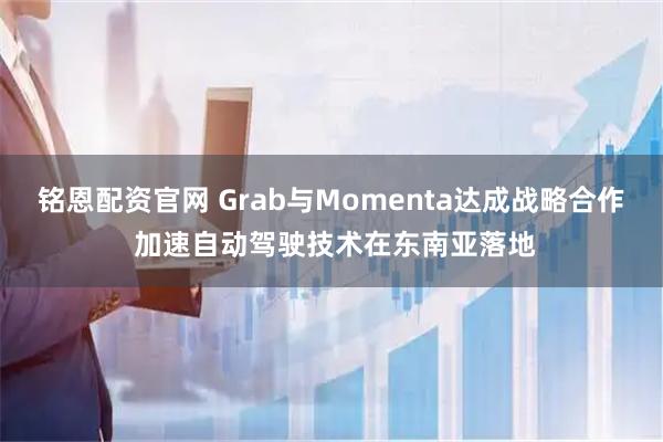 铭恩配资官网 Grab与Momenta达成战略合作 加速自动驾驶技术在东南亚落地