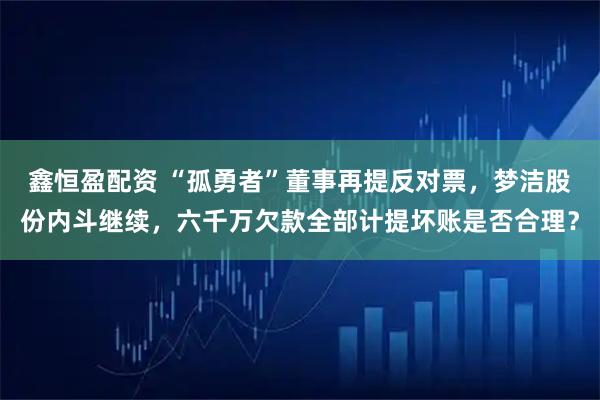 鑫恒盈配资 “孤勇者”董事再提反对票，梦洁股份内斗继续，六千万欠款全部计提坏账是否合理？
