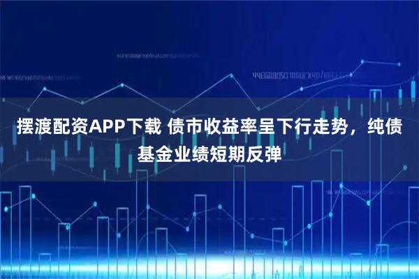摆渡配资APP下载 债市收益率呈下行走势，纯债基金业绩短期反弹