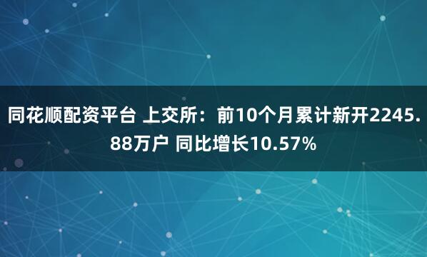同花顺配资平台 上交所：前10个月累计新开2245.88万户 同比增长10.57%
