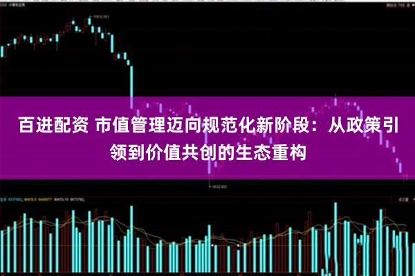 百进配资 市值管理迈向规范化新阶段：从政策引领到价值共创的生态重构