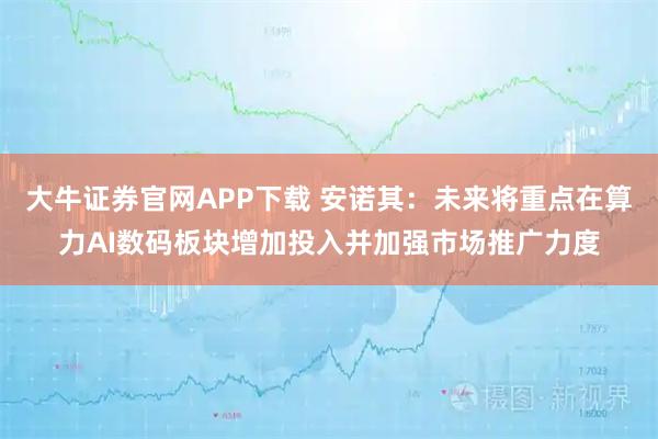 大牛证券官网APP下载 安诺其：未来将重点在算力AI数码板块增加投入并加强市场推广力度