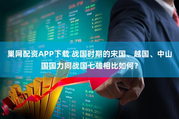 巢网配资APP下载 战国时期的宋国、越国、中山国国力同战国七雄相比如何？