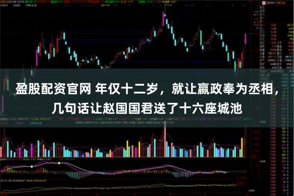盈股配资官网 年仅十二岁，就让嬴政奉为丞相，几句话让赵国国君送了十六座城池