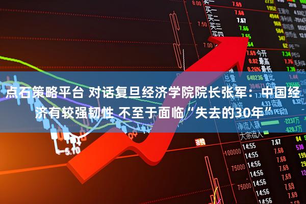 点石策略平台 对话复旦经济学院院长张军：中国经济有较强韧性 不至于面临“失去的30年”