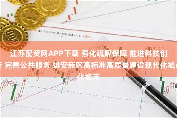 江苏配资网APP下载 强化疏解保障 推进科技创新 完善公共服务 雄安新区高标准高质量建设现代化城市