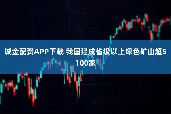 诚金配资APP下载 我国建成省级以上绿色矿山超5100家