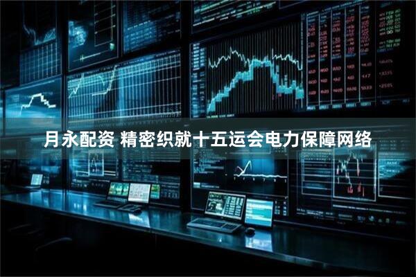 月永配资 精密织就十五运会电力保障网络