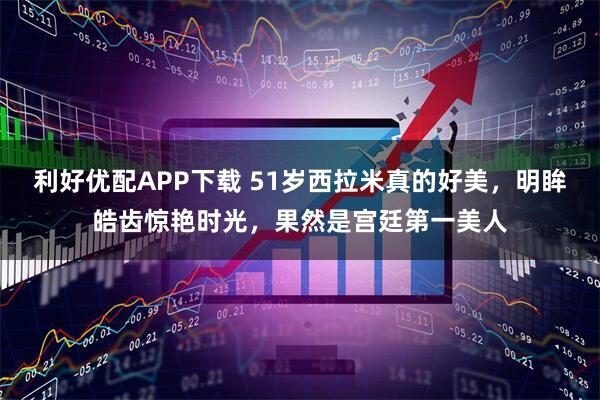 利好优配APP下载 51岁西拉米真的好美，明眸皓齿惊艳时光，果然是宫廷第一美人