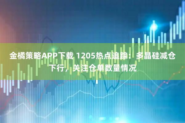 金橘策略APP下载 1205热点追踪：多晶硅减仓下行，关注仓单数量情况
