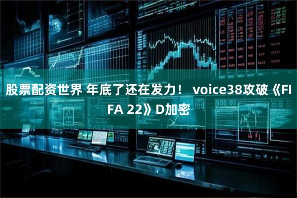 股票配资世界 年底了还在发力！ voice38攻破《FIFA 22》D加密