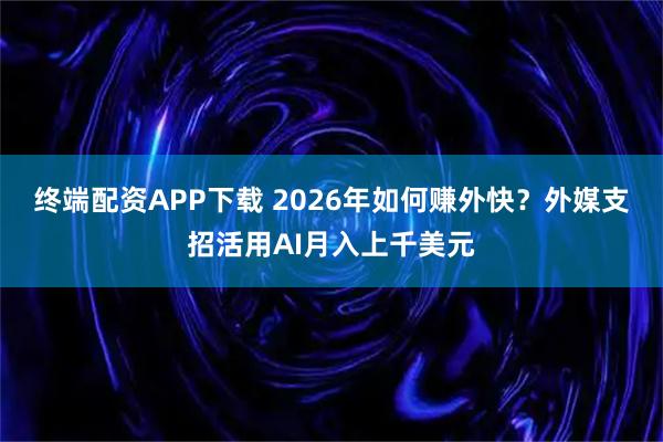 终端配资APP下载 2026年如何赚外快？外媒支招活用AI月入上千美元