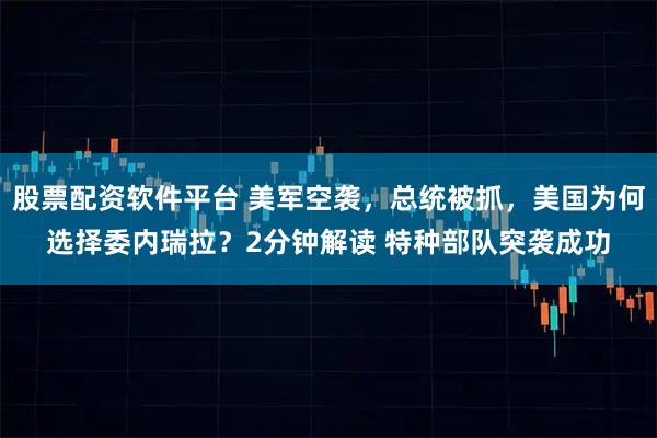 股票配资软件平台 美军空袭，总统被抓，美国为何选择委内瑞拉？2分钟解读 特种部队突袭成功