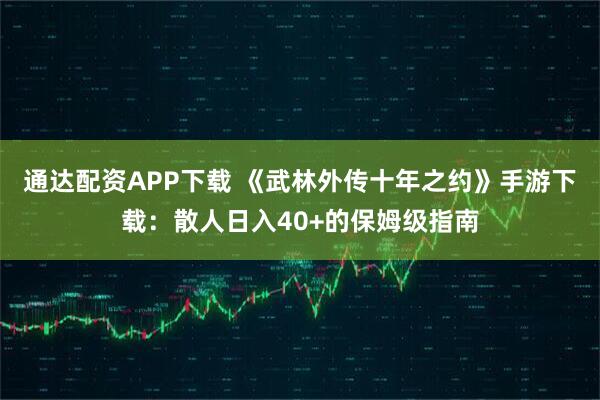 通达配资APP下载 《武林外传十年之约》手游下载：散人日入40+的保姆级指南