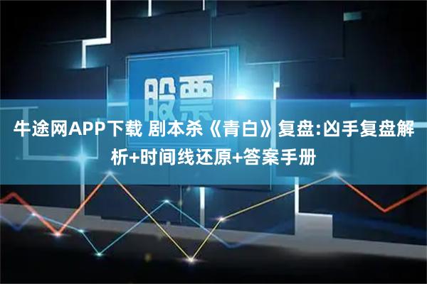 牛途网APP下载 剧本杀《青白》复盘:凶手复盘解析+时间线还原+答案手册