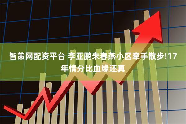 智策网配资平台 李亚鹏朱春燕小区牵手散步!17年情分比血缘还真