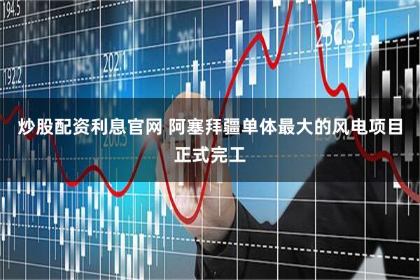 炒股配资利息官网 阿塞拜疆单体最大的风电项目正式完工