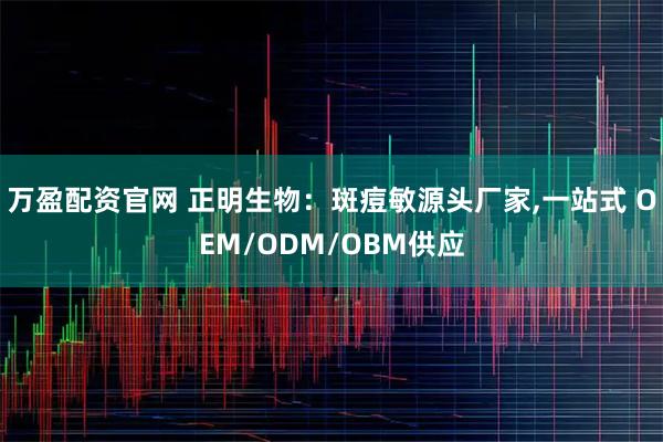 万盈配资官网 正明生物:斑痘敏源头厂家,一站式 OEM/ODM/OBM供应