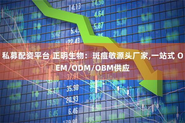 私募配资平台 正明生物：斑痘敏源头厂家,一站式 OEM/ODM/OBM供应
