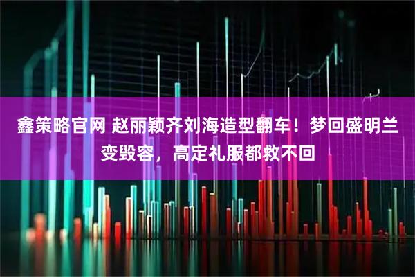 鑫策略官网 赵丽颖齐刘海造型翻车！梦回盛明兰变毁容，高定礼服都救不回