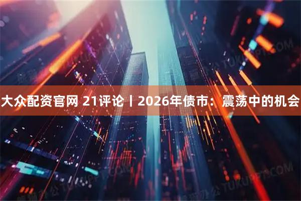 大众配资官网 21评论丨2026年债市：震荡中的机会