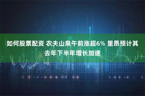 如何股票配资 农夫山泉午前涨超6% 里昂预计其去年下半年增长加速