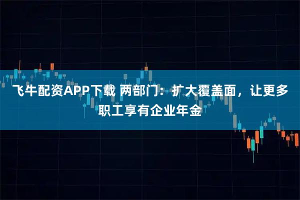 飞牛配资APP下载 两部门：扩大覆盖面，让更多职工享有企业年金