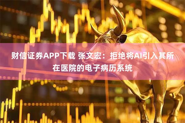 财信证券APP下载 张文宏：拒绝将AI引入其所在医院的电子病历系统