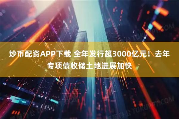 炒币配资APP下载 全年发行超3000亿元！去年专项债收储土地进展加快
