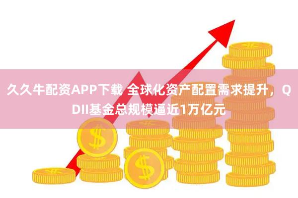 久久牛配资APP下载 全球化资产配置需求提升，QDII基金总规模逼近1万亿元