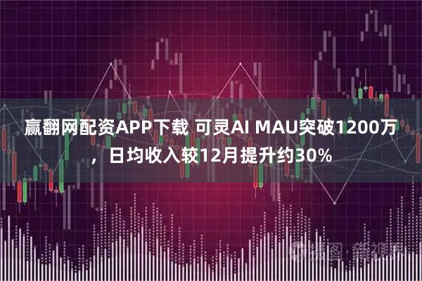 赢翻网配资APP下载 可灵AI MAU突破1200万，日均收入较12月提升约30%