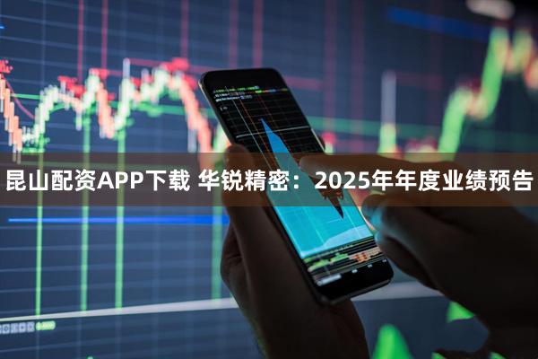 昆山配资APP下载 华锐精密：2025年年度业绩预告