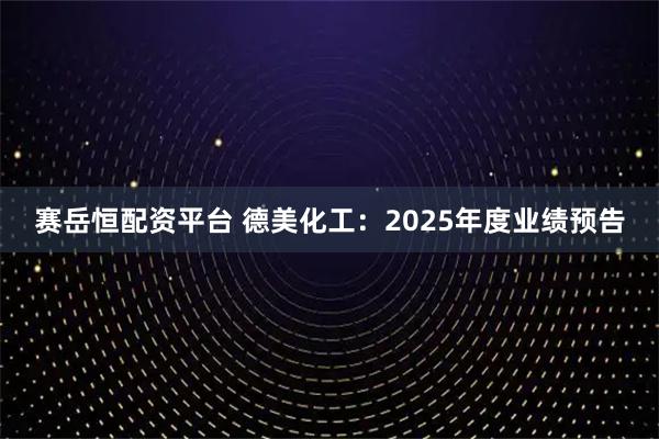 赛岳恒配资平台 德美化工：2025年度业绩预告
