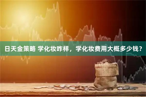日天金策略 学化妆咋样，学化妆费用大概多少钱？