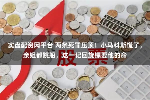 实盘配资网平台 两条死罪压顶！小马科斯慌了，亲姐都跳船，这一记回旋镖要他的命