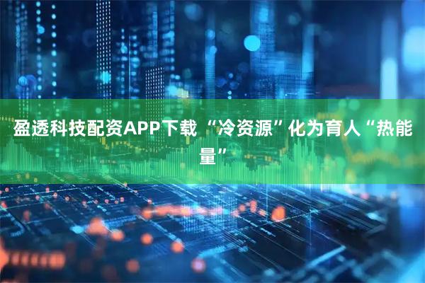 盈透科技配资APP下载 “冷资源”化为育人“热能量”