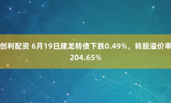 创利配资 6月19日建龙转债下跌0.49%，转股溢价率204.65%