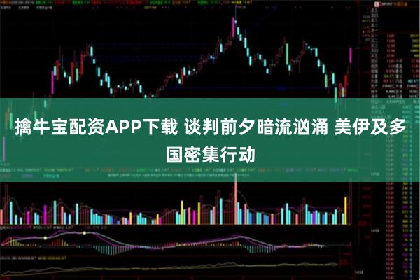 擒牛宝配资APP下载 谈判前夕暗流汹涌 美伊及多国密集行动